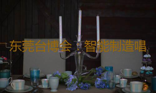 东莞台博会:智能制造唱主角 超600家企业参展